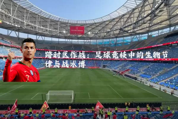 跨时区作战:足球竞技中的生物节律与战术博弈