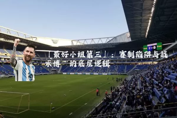「最好小组第三」:赛制陷阱与战术博弈的底层逻辑