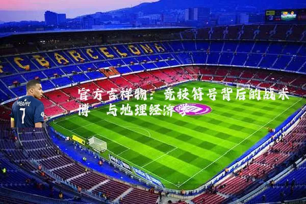 官方吉祥物:竞技符号背后的战术博弈与地理经济学