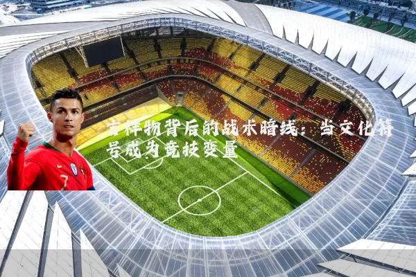 吉祥物背后的战术暗线：当文化符号成为竞技变量