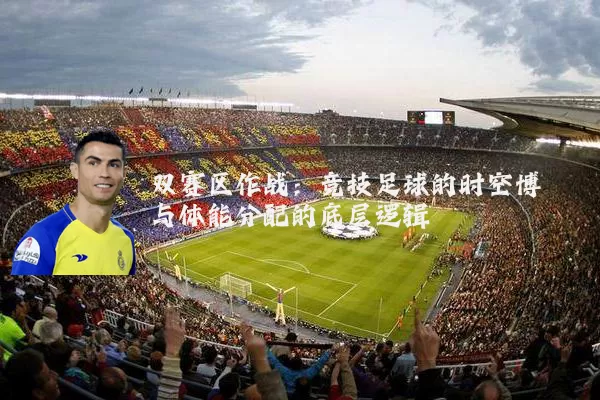 双赛区作战：竞技足球的时空博弈与体能分配的底层逻辑