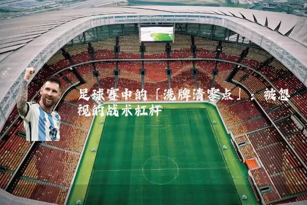 足球赛中的「洗牌清零点」:被忽视的战术杠杆