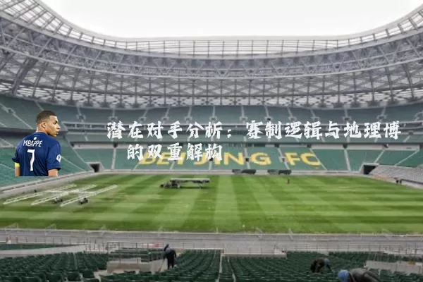 潜在对手分析：赛制逻辑与地理博弈的双重解构
