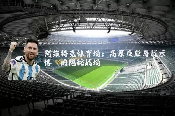 阿兹特克体育场:高原反应与战术博弈的隐秘战场