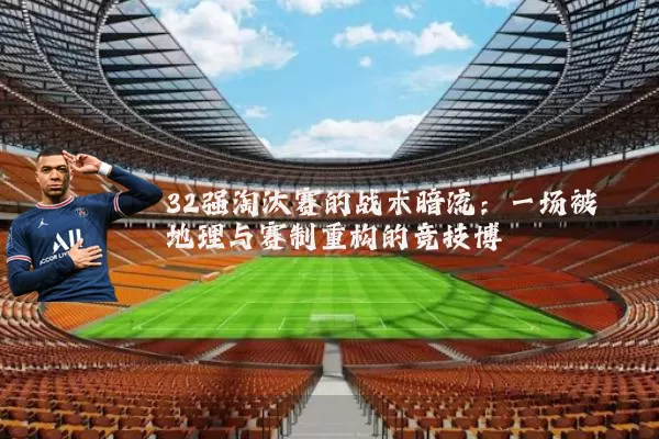 32强淘汰赛的战术暗流:一场被地理与赛制重构的竞技博弈