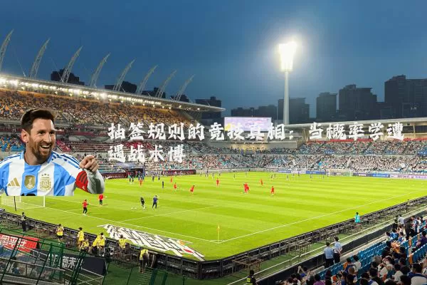 抽签规则的竞技真相:当概率学遭遇战术博弈