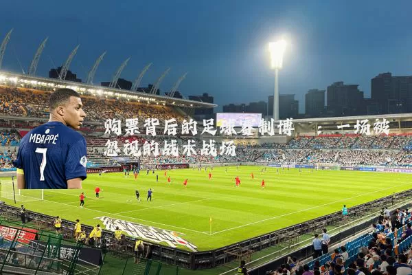 购票背后的足球赛制博弈:一场被忽视的战术战场