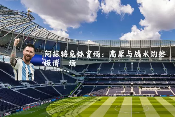 阿兹特克体育场:高原与战术的终极博弈场