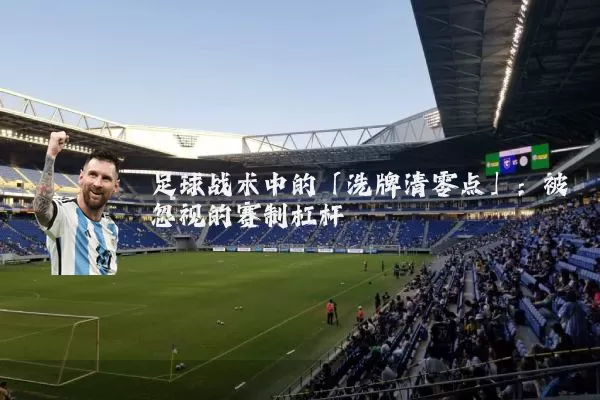 足球战术中的「洗牌清零点」:被忽视的赛制杠杆