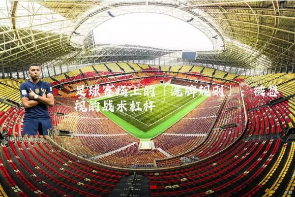 足球赛场上的「洗牌规则」:被忽视的战术杠杆