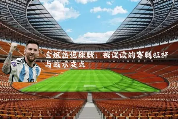 全组总进球数:被误读的赛制杠杆与战术支点