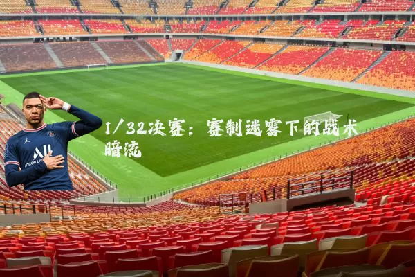 1/32决赛:赛制迷雾下的战术暗流