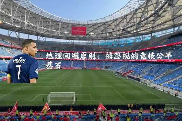 地理回避原则:被忽视的竞技公平基石