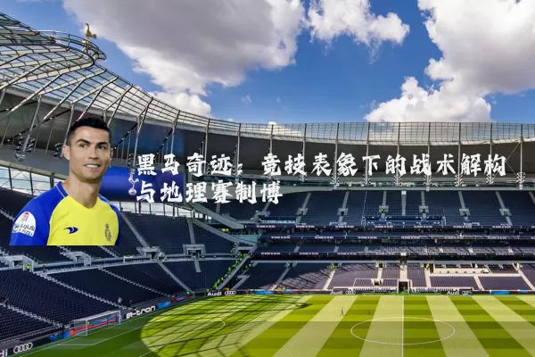 黑马奇迹:竞技表象下的战术解构与地理赛制博弈