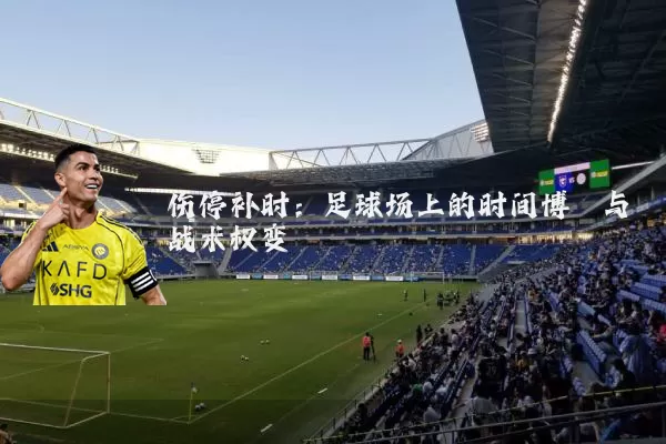 伤停补时:足球场上的时间博弈与战术权变