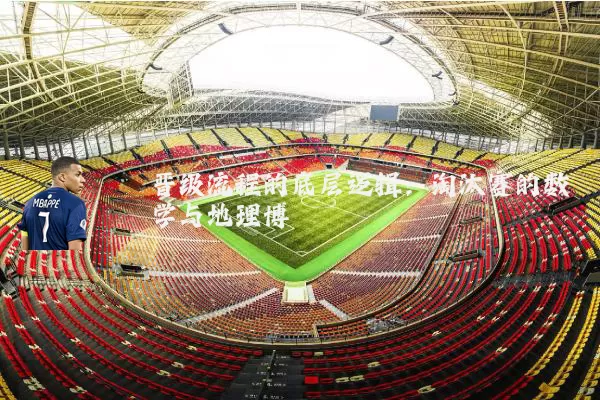 晋级流程的底层逻辑:淘汰赛的数学与地理博弈
