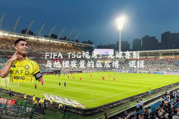 FIFA TSG视角：足球赛制与地理变量的底层博弈逻辑